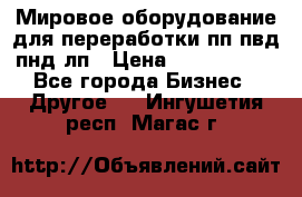 Мировое оборудование для переработки пп пвд пнд лп › Цена ­ 1 500 000 - Все города Бизнес » Другое   . Ингушетия респ.,Магас г.